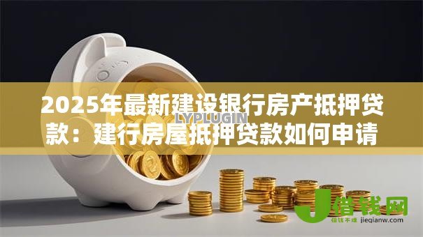 2025年最新建设银行房产抵押贷款:建行房屋抵押贷款如何申请 2025年最新建设银行房产抵押贷款:建行房屋抵押贷款如何申请