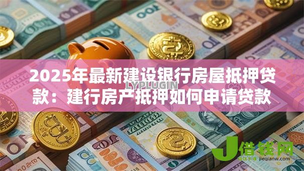 2025年最新建设银行房屋抵押贷款:建行房产抵押如何申请贷款 2025年最新建设银行房屋抵押贷款:建行房产抵押如何申请贷款
