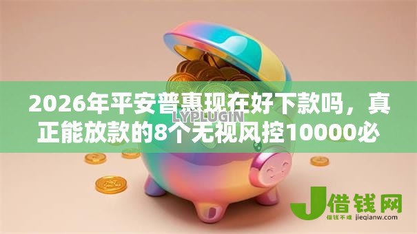 2026年平安普惠现在好下款吗,真正能放款的8个无视风控10000必下口子推荐 2026年平安普惠现在好下款吗,真正能放款的8个无视风控10000必下口子推荐