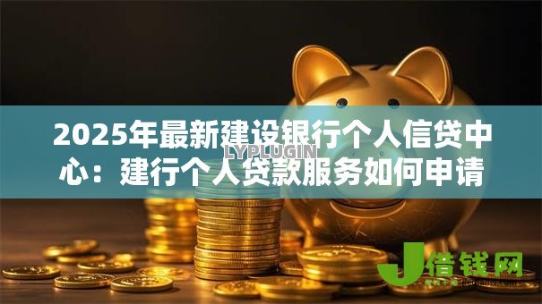 2025年最新建设银行个人信贷中心：建行个人贷款服务如何申请