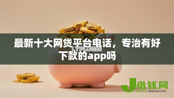 最新十大网贷平台电话，专治有好下款的app吗