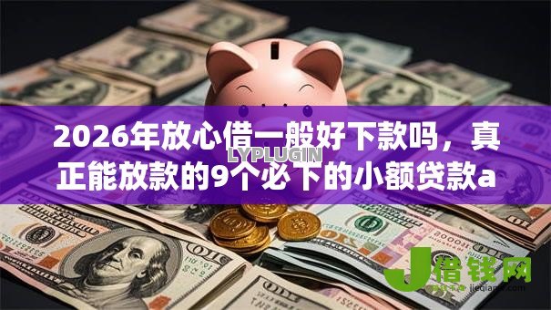 2026年放心借一般好下款吗,真正能放款的9个必下的小额贷款app推荐 2026年放心借一般好下款吗,真正能放款的9个必下的小额贷款app推荐