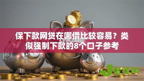 保下款网贷在哪借比较容易?类似强制下款的8个口子参考 保下款网贷在哪借比较容易?类似强制下款的8个口子参考