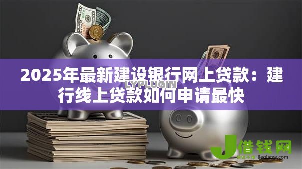 2025年最新建设银行网上贷款:建行线上贷款如何申请最快 2025年最新建设银行网上贷款:建行线上贷款如何申请最快
