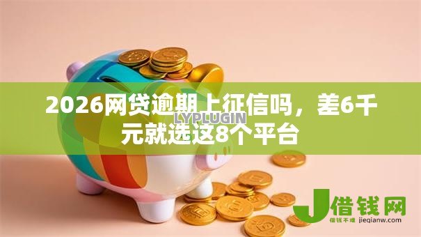 2026网贷逾期上征信吗,差6千元就选这8个平台 2026网贷逾期上征信吗,差6千元就选这8个平台