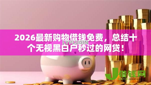 2026最新购物借钱免费，总结十个无视黑白户秒过的网贷！