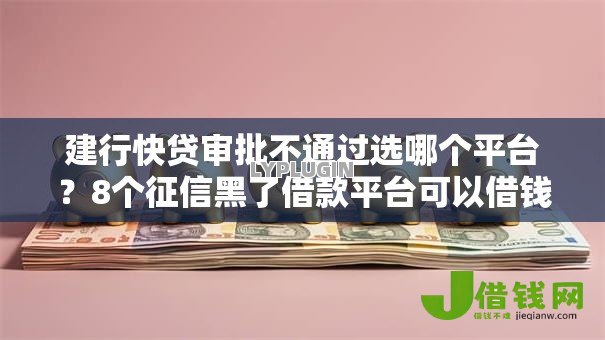 建行快贷审批不通过选哪个平台?8个征信黑了借款平台可以借钱应急推荐 建行快贷审批不通过选哪个平台?8个征信黑了借款平台可以借钱应急推荐