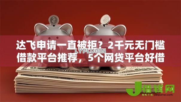 达飞申请一直被拒？2千元无门槛借款平台推荐，5个网贷平台好借款盘点