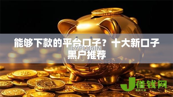 能够下款的平台口子?十大新口子黑户推荐 能够下款的平台口子?十大新口子黑户推荐