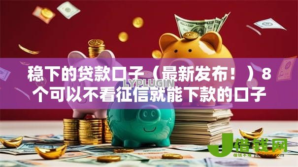 稳下的贷款口子(最新发布!)8个可以不看征信就能下款的口子 稳下的贷款口子(最新发布!)8个可以不看征信就能下款的口子