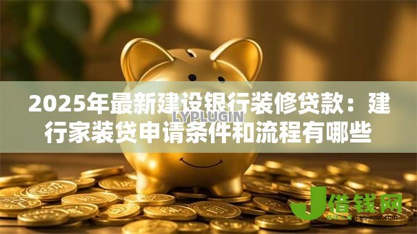 2025年最新建设银行装修贷款：建行家装贷申请条件和流程有哪些
