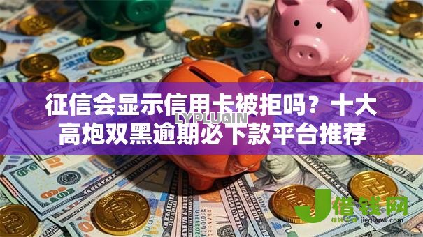 征信会显示信用卡被拒吗？十大高炮双黑逾期必下款平台推荐