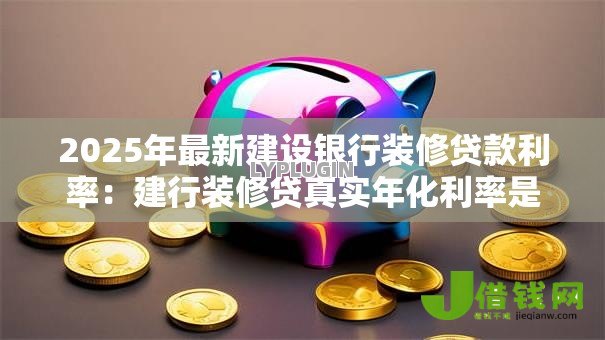 2025年最新建设银行装修贷款利率:建行装修贷真实年化利率是多少 2025年最新建设银行装修贷款利率:建行装修贷真实年化利率是多少