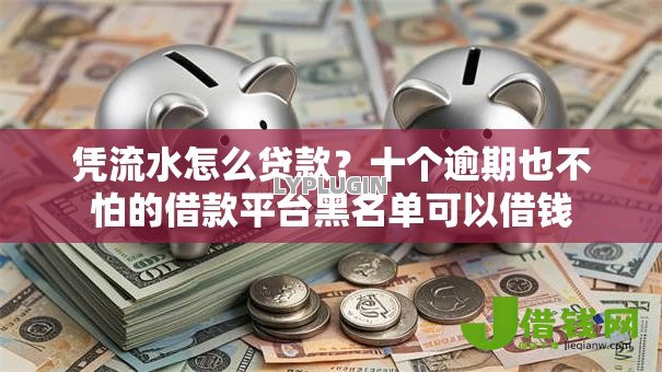 凭流水怎么贷款?十个逾期也不怕的借款平台黑名单可以借钱 凭流水怎么贷款?十个逾期也不怕的借款平台黑名单可以借钱