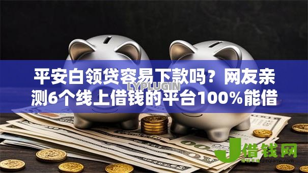 平安白领贷容易下款吗？网友亲测6个线上借钱的平台100%能借到盘点