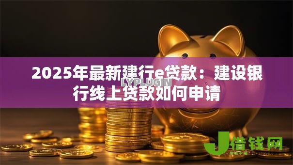 2025年最新建行e贷款:建设银行线上贷款如何申请 2025年最新建行e贷款:建设银行线上贷款如何申请