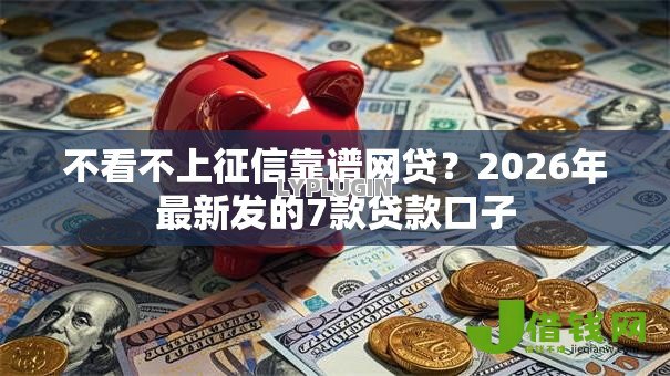 不看不上征信靠谱网贷?2026年最新发的7款贷款口子 不看不上征信靠谱网贷?2026年最新发的7款贷款口子
