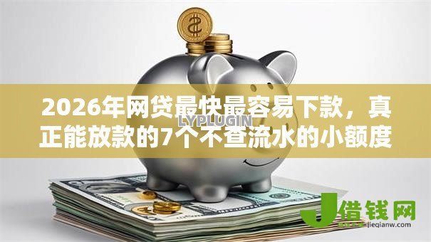 2026年网贷最快最容易下款,真正能放款的7个不查流水的小额度贷款软件推荐 2026年网贷最快最容易下款,真正能放款的7个不查流水的小额度贷款软件推荐