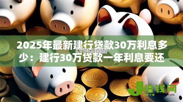 2025年最新建行贷款30万利息多少:建行30万贷款一年利息要还多少 2025年最新建行贷款30万利息多少:建行30万贷款一年利息要还多少