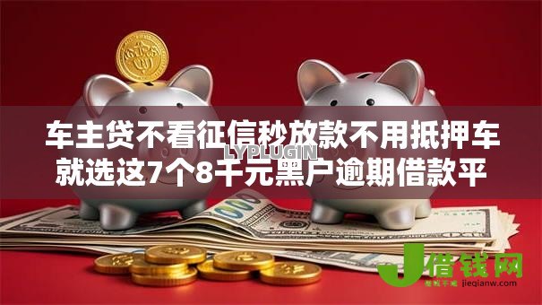 车主贷不看征信秒放款不用抵押车就选这7个8千元黑户逾期借款平台 车主贷不看征信秒放款不用抵押车就选这7个8千元黑户逾期借款平台