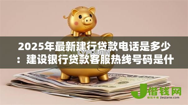 2025年最新建行贷款电话是多少:建设银行贷款客服热线号码是什么 2025年最新建行贷款电话是多少:建设银行贷款客服热线号码是什么