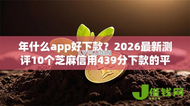 年什么app好下款?2026最新测评10个芝麻信用439分下款的平台 年什么app好下款?2026最新测评10个芝麻信用439分下款的平台