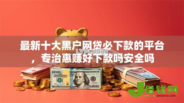 最新十大黑户网贷必下款的平台，专治惠赚好下款吗安全吗