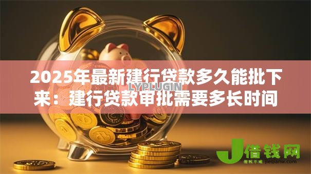 2025年最新建行贷款多久能批下来:建行贷款审批需要多长时间 2025年最新建行贷款多久能批下来:建行贷款审批需要多长时间
