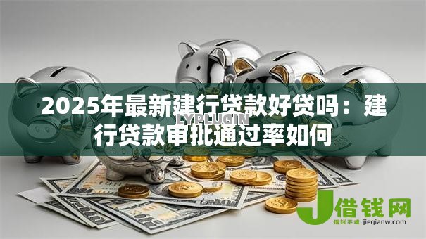 2025年最新建行贷款好贷吗：建行贷款审批通过率如何