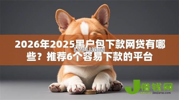 2026年2025黑户包下款网贷有哪些?推荐6个容易下款的平台 2026年2025黑户包下款网贷有哪些?推荐6个容易下款的平台