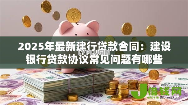 2025年最新建行贷款合同:建设银行贷款协议常见问题有哪些 2025年最新建行贷款合同:建设银行贷款协议常见问题有哪些