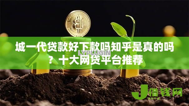 城一代贷款好下款吗知乎是真的吗？十大网贷平台推荐