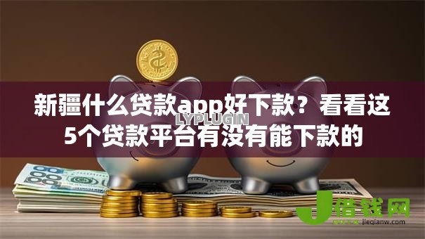 新疆什么贷款app好下款?看看这5个贷款平台有没有能下款的 新疆什么贷款app好下款?看看这5个贷款平台有没有能下款的