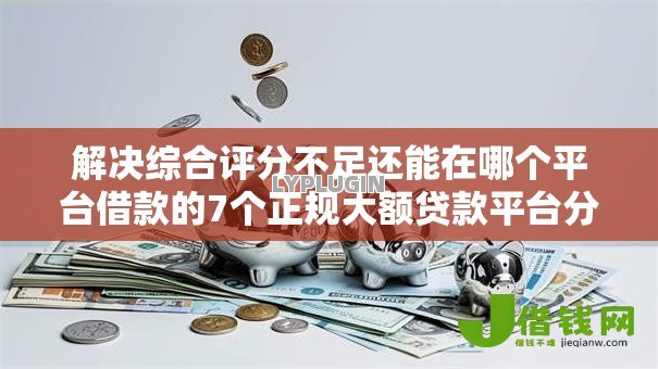 解决综合评分不足还能在哪个平台借款的7个正规大额贷款平台分享 解决综合评分不足还能在哪个平台借款的7个正规大额贷款平台分享