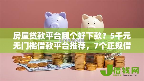 房屋贷款平台哪个好下款？5千元无门槛借款平台推荐，7个正规借钱平台盘点