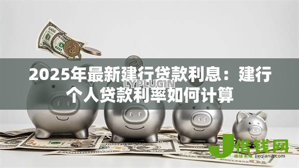 2025年最新建行贷款利息:建行个人贷款利率如何计算 2025年最新建行贷款利息:建行个人贷款利率如何计算