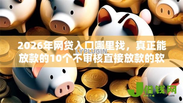 2026年网贷入口哪里找,真正能放款的10个不审核直接放款的软件推荐 2026年网贷入口哪里找,真正能放款的10个不审核直接放款的软件推荐