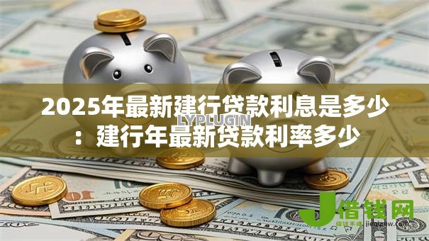 2025年最新建行贷款利息是多少:建行年最新贷款利率多少 2025年最新建行贷款利息是多少:建行年最新贷款利率多少