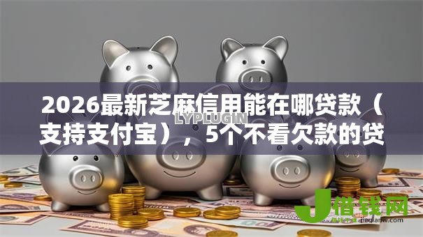 2026最新芝麻信用能在哪贷款(支持支付宝),5个不看欠款的贷款软件无私分享 2026最新芝麻信用能在哪贷款(支持支付宝),5个不看欠款的贷款软件无私分享