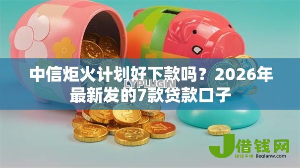 中信炬火计划好下款吗?2026年最新发的7款贷款口子 中信炬火计划好下款吗?2026年最新发的7款贷款口子