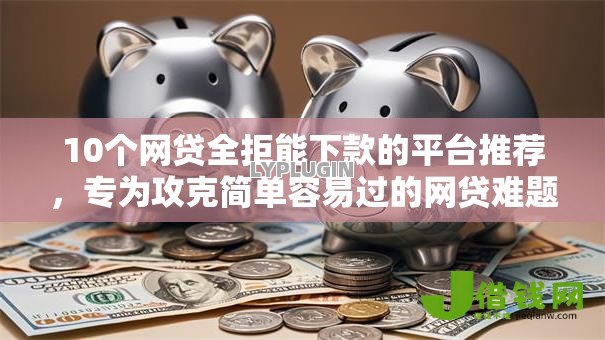 10个网贷全拒能下款的平台推荐，专为攻克简单容易过的网贷难题