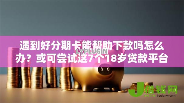 遇到好分期卡能帮助下款吗怎么办？或可尝试这7个18岁贷款平台