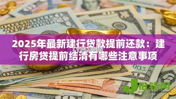 2025年最新建行贷款提前还款:建行房贷提前结清有哪些注意事项 2025年最新建行贷款提前还款:建行房贷提前结清有哪些注意事项