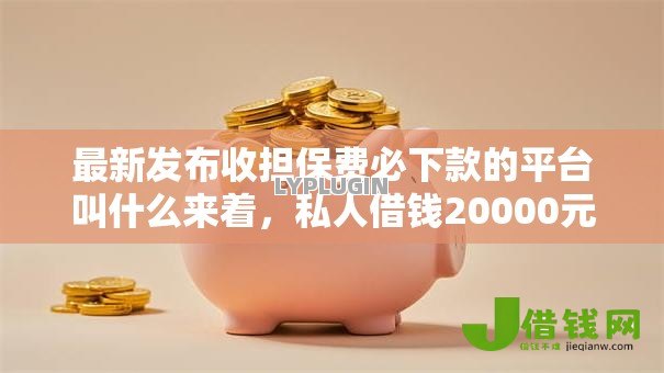最新发布收担保费必下款的平台叫什么来着,私人借钱20000元有这6个渠道 最新发布收担保费必下款的平台叫什么来着,私人借钱20000元有这6个渠道