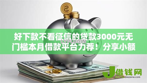 好下款不看征信的贷款3000元无门槛本月借款平台力荐!分享小额网贷口子3000元无门槛借款 好下款不看征信的贷款3000元无门槛本月借款平台力荐!分享小额网贷口子3000元无门槛借款