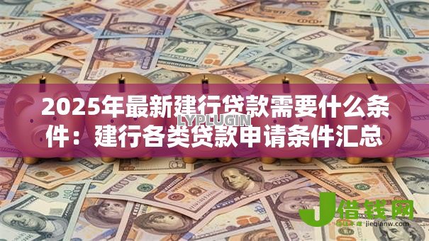 2025年最新建行贷款需要什么条件：建行各类贷款申请条件汇总