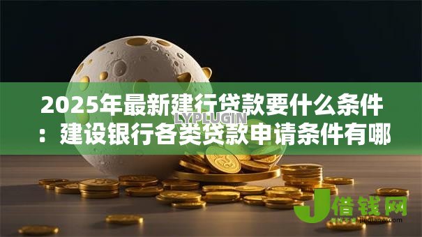 2025年最新建行贷款要什么条件:建设银行各类贷款申请条件有哪些 2025年最新建行贷款要什么条件:建设银行各类贷款申请条件有哪些