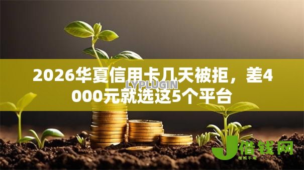 2026华夏信用卡几天被拒,差4000元就选这5个平台 2026华夏信用卡几天被拒,差4000元就选这5个平台