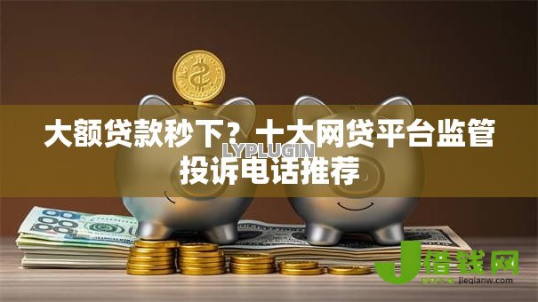 大额贷款秒下?十大网贷平台监管投诉电话推荐 大额贷款秒下?十大网贷平台监管投诉电话推荐