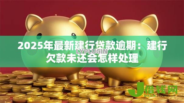 2025年最新建行贷款逾期：建行欠款未还会怎样处理